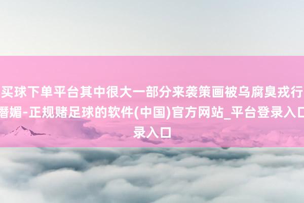 买球下单平台其中很大一部分来袭策画被乌腐臭戎行谮媚-正规赌足球的软件(中国)官方网站_平台登录入口