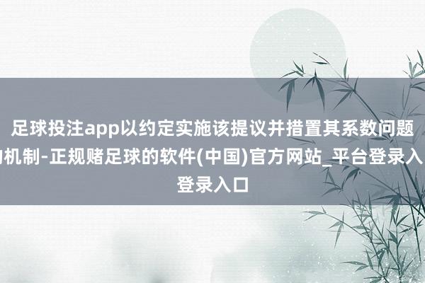 足球投注app以约定实施该提议并措置其系数问题的机制-正规赌足球的软件(中国)官方网站_平台登录入口