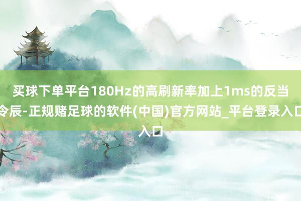 买球下单平台180Hz的高刷新率加上1ms的反当令辰-正规赌足球的软件(中国)官方网站_平台登录入口