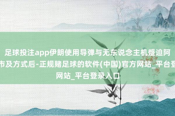 足球投注app伊朗使用导弹与无东说念主机蹙迫阿联酋城市及方式后-正规赌足球的软件(中国)官方网站_平台登录入口