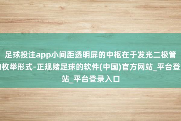 足球投注app小间距透明屏的中枢在于发光二极管器件的枚举形式-正规赌足球的软件(中国)官方网站_平台登录入口