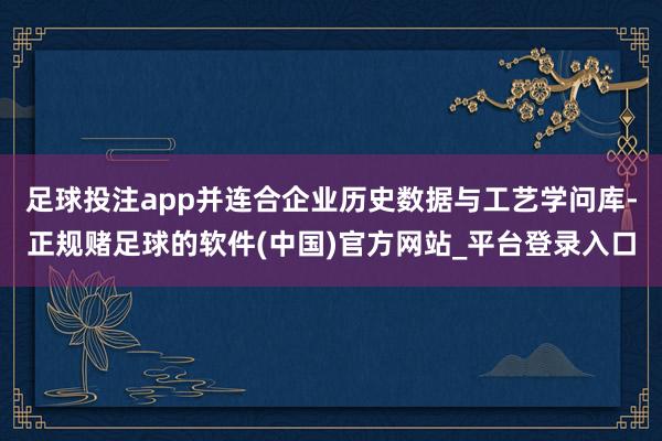 足球投注app并连合企业历史数据与工艺学问库-正规赌足球的软件(中国)官方网站_平台登录入口