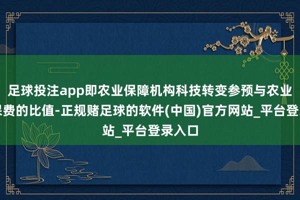 足球投注app即农业保障机构科技转变参预与农业保障保费的比值-正规赌足球的软件(中国)官方网站_平台登录入口