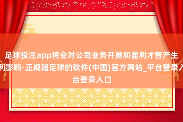 足球投注app将会对公司业务开展和盈利才智产生不利影响-正规赌足球的软件(中国)官方网站_平台登录入口