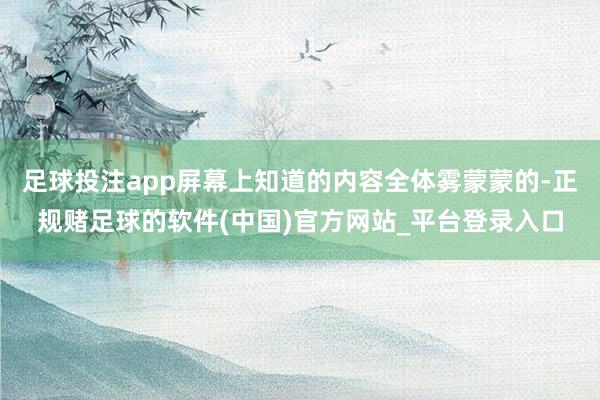 足球投注app屏幕上知道的内容全体雾蒙蒙的-正规赌足球的软件(中国)官方网站_平台登录入口