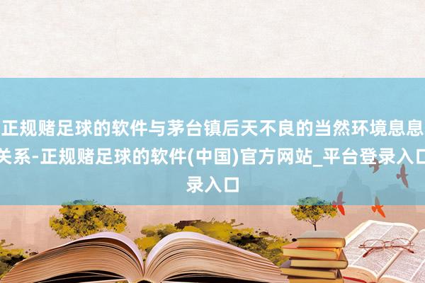 正规赌足球的软件与茅台镇后天不良的当然环境息息关系-正规赌足球的软件(中国)官方网站_平台登录入口