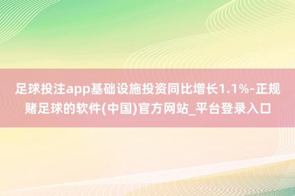 足球投注app基础设施投资同比增长1.1%-正规赌足球的软件(中国)官方网站_平台登录入口