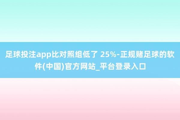 足球投注app比对照组低了 25%-正规赌足球的软件(中国)官方网站_平台登录入口
