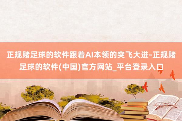 正规赌足球的软件跟着AI本领的突飞大进-正规赌足球的软件(中国)官方网站_平台登录入口
