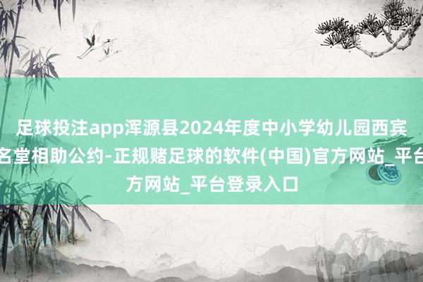 足球投注app浑源县2024年度中小学幼儿园西宾全员培训名堂相助公约-正规赌足球的软件(中国)官方网站_平台登录入口