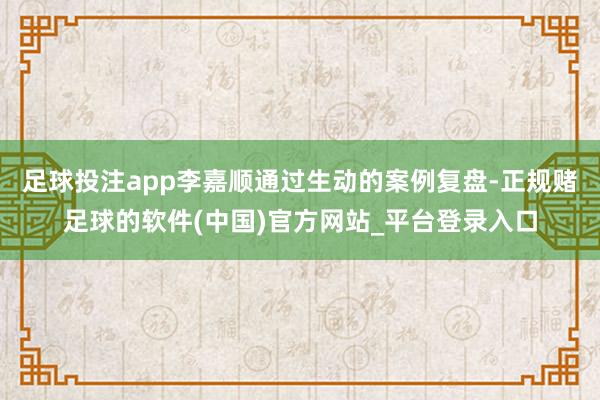 足球投注app李嘉顺通过生动的案例复盘-正规赌足球的软件(中国)官方网站_平台登录入口