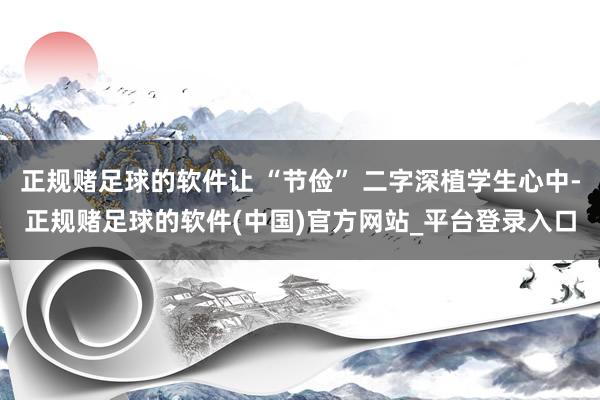 正规赌足球的软件让 “节俭” 二字深植学生心中-正规赌足球的软件(中国)官方网站_平台登录入口