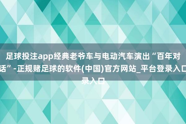 足球投注app经典老爷车与电动汽车演出“百年对话”-正规赌足球的软件(中国)官方网站_平台登录入口