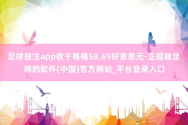 足球投注app收于每桶58.69好意思元-正规赌足球的软件(中国)官方网站_平台登录入口
