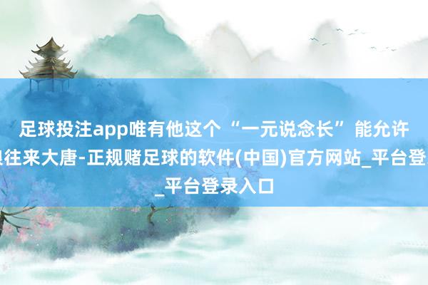 足球投注app唯有他这个 “一元说念长” 能允许武媚娘往来大唐-正规赌足球的软件(中国)官方网站_平台登录入口
