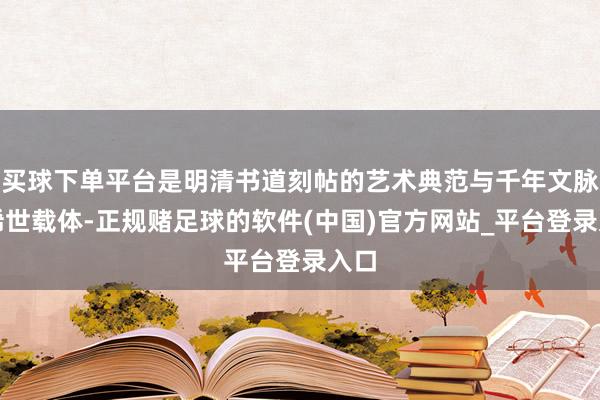 买球下单平台是明清书道刻帖的艺术典范与千年文脉的稀世载体-正规赌足球的软件(中国)官方网站_平台登录入口