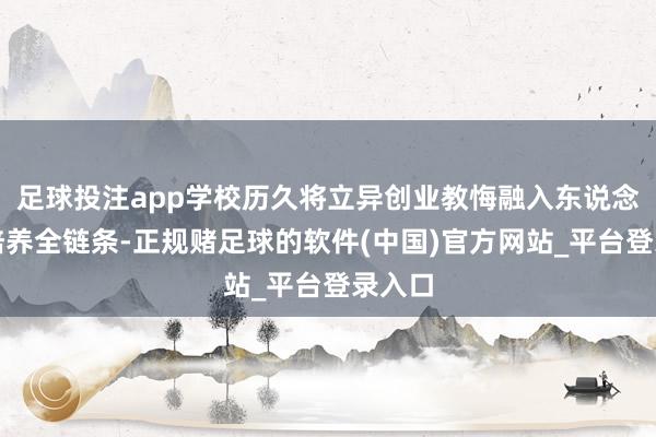 足球投注app学校历久将立异创业教悔融入东说念主才培养全链条-正规赌足球的软件(中国)官方网站_平台登录入口