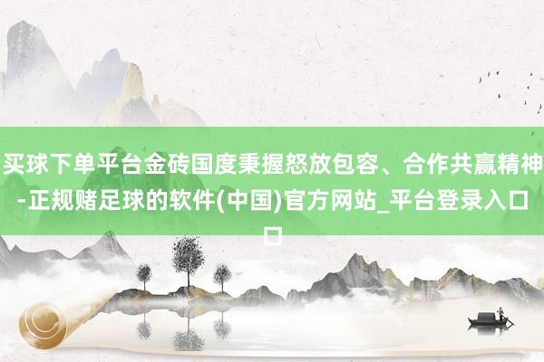 买球下单平台金砖国度秉握怒放包容、合作共赢精神-正规赌足球的软件(中国)官方网站_平台登录入口