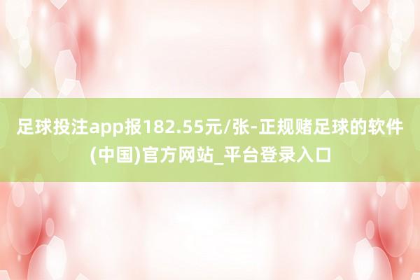 足球投注app报182.55元/张-正规赌足球的软件(中国)官方网站_平台登录入口