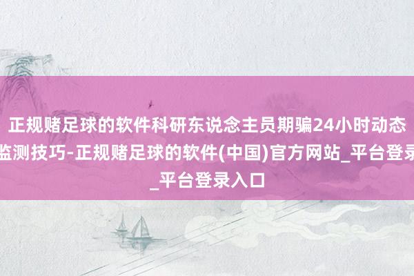 正规赌足球的软件科研东说念主员期骗24小时动态血压监测技巧-正规赌足球的软件(中国)官方网站_平台登录入口