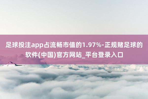 足球投注app占流畅市值的1.97%-正规赌足球的软件(中国)官方网站_平台登录入口