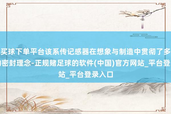 买球下单平台该系传记感器在想象与制造中贯彻了多线索的密封理念-正规赌足球的软件(中国)官方网站_平台登录入口