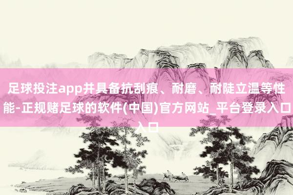 足球投注app并具备抗刮痕、耐磨、耐陡立温等性能-正规赌足球的软件(中国)官方网站_平台登录入口