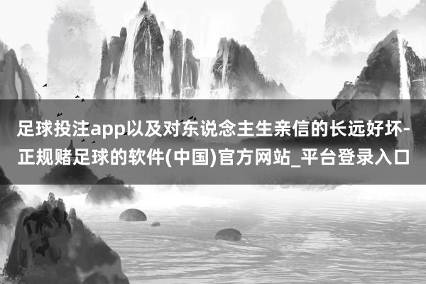 足球投注app以及对东说念主生亲信的长远好坏-正规赌足球的软件(中国)官方网站_平台登录入口