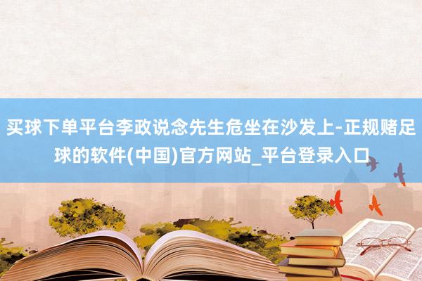 买球下单平台李政说念先生危坐在沙发上-正规赌足球的软件(中国)官方网站_平台登录入口