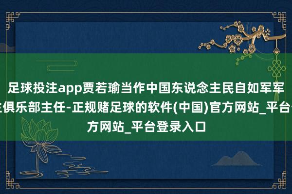 足球投注app贾若瑜当作中国东说念主民自如军军东说念主俱乐部主任-正规赌足球的软件(中国)官方网站_平台登录入口