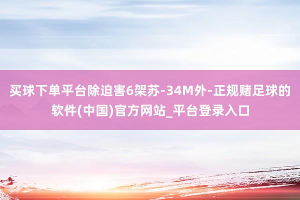 买球下单平台除迫害6架苏-34M外-正规赌足球的软件(中国)官方网站_平台登录入口