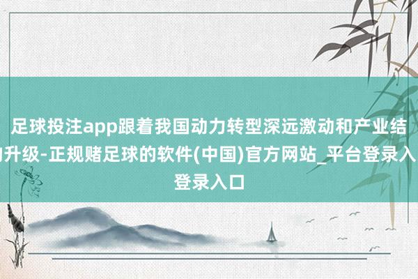 足球投注app跟着我国动力转型深远激动和产业结构升级-正规赌足球的软件(中国)官方网站_平台登录入口
