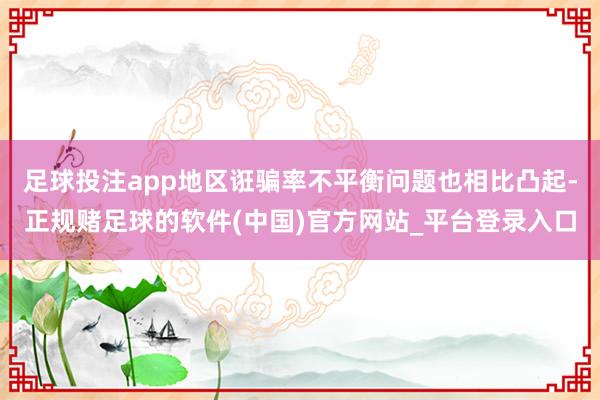 足球投注app地区诳骗率不平衡问题也相比凸起-正规赌足球的软件(中国)官方网站_平台登录入口