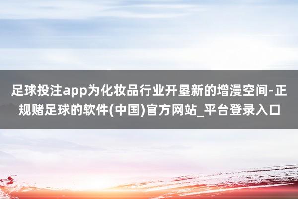 足球投注app为化妆品行业开垦新的增漫空间-正规赌足球的软件(中国)官方网站_平台登录入口