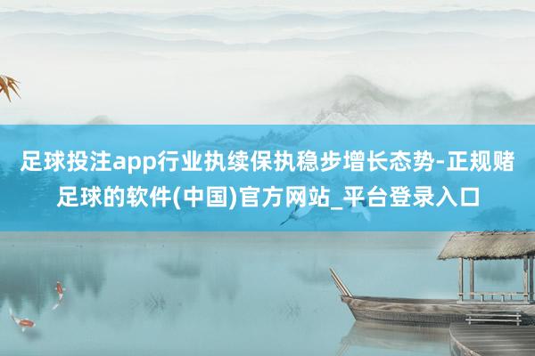 足球投注app行业执续保执稳步增长态势-正规赌足球的软件(中国)官方网站_平台登录入口