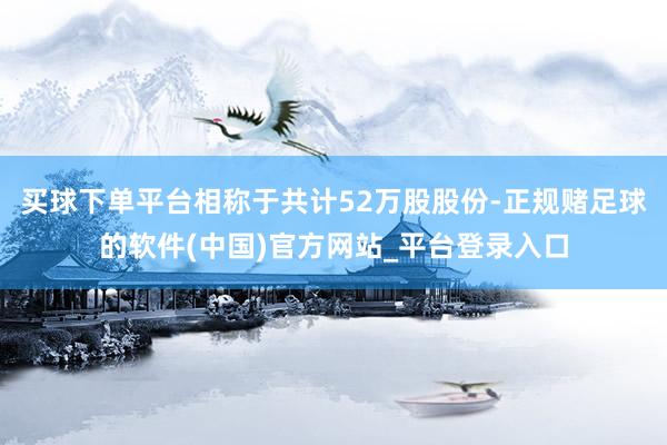 买球下单平台相称于共计52万股股份-正规赌足球的软件(中国)官方网站_平台登录入口