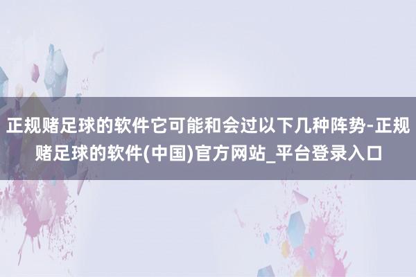 正规赌足球的软件它可能和会过以下几种阵势-正规赌足球的软件(中国)官方网站_平台登录入口