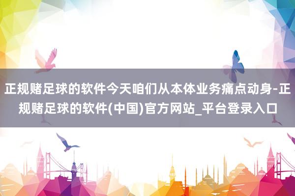正规赌足球的软件今天咱们从本体业务痛点动身-正规赌足球的软件(中国)官方网站_平台登录入口