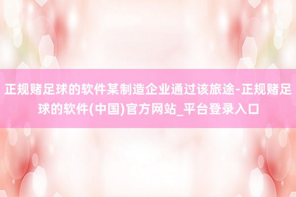 正规赌足球的软件某制造企业通过该旅途-正规赌足球的软件(中国)官方网站_平台登录入口