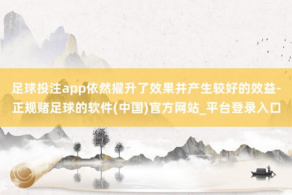 足球投注app依然擢升了效果并产生较好的效益-正规赌足球的软件(中国)官方网站_平台登录入口