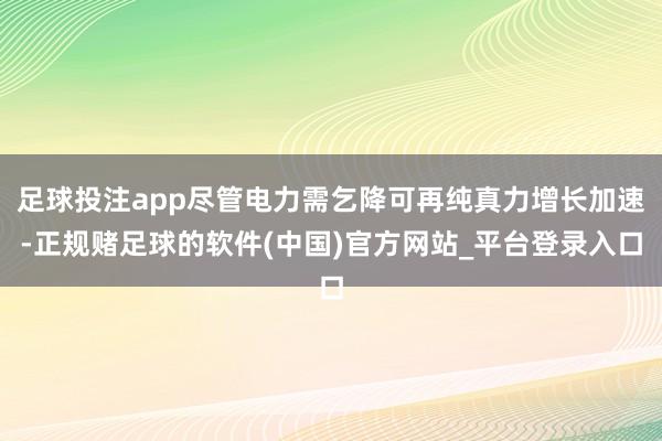 足球投注app尽管电力需乞降可再纯真力增长加速-正规赌足球的软件(中国)官方网站_平台登录入口