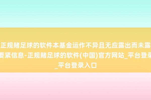 正规赌足球的软件本基金运作不异且无应露出而未露出的要紧信息-正规赌足球的软件(中国)官方网站_平台登录入口