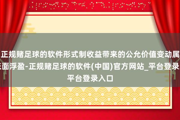 正规赌足球的软件形式制收益带来的公允价值变动属于账面浮盈-正规赌足球的软件(中国)官方网站_平台登录入口