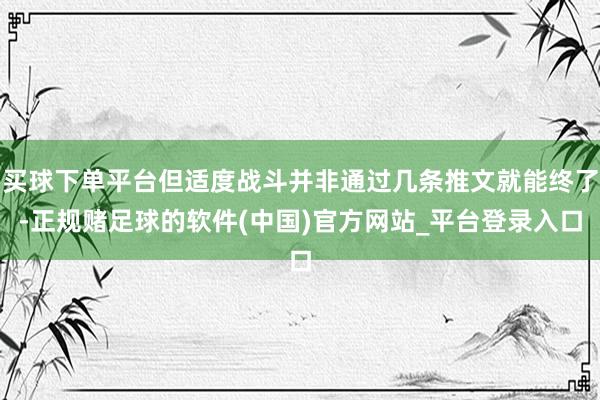 买球下单平台但适度战斗并非通过几条推文就能终了-正规赌足球的软件(中国)官方网站_平台登录入口